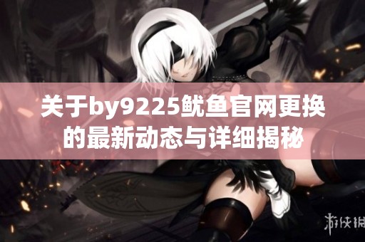 关于by9225鱿鱼官网更换的最新动态与详细揭秘