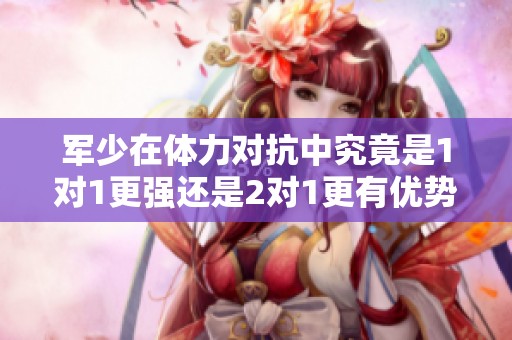 军少在体力对抗中究竟是1对1更强还是2对1更有优势