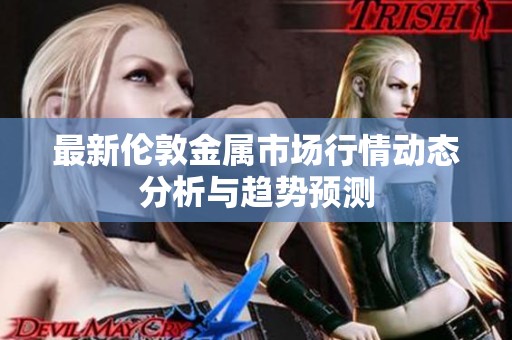 最新伦敦金属市场行情动态分析与趋势预测