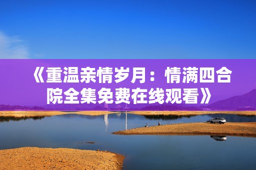 《重温亲情岁月：情满四合院全集免费在线观看》