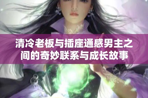 清冷老板与插座通感男主之间的奇妙联系与成长故事