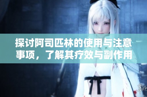 探讨阿司匹林的使用与注意事项，了解其疗效与副作用