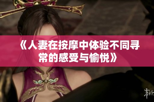 《人妻在按摩中体验不同寻常的感受与愉悦》