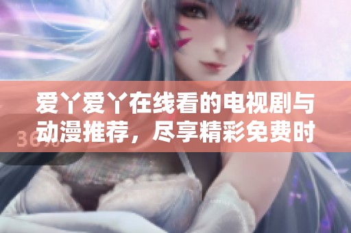 爱丫爱丫在线看的电视剧与动漫推荐，尽享精彩免费时光