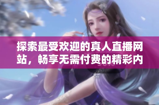 探索最受欢迎的真人直播网站，畅享无需付费的精彩内容