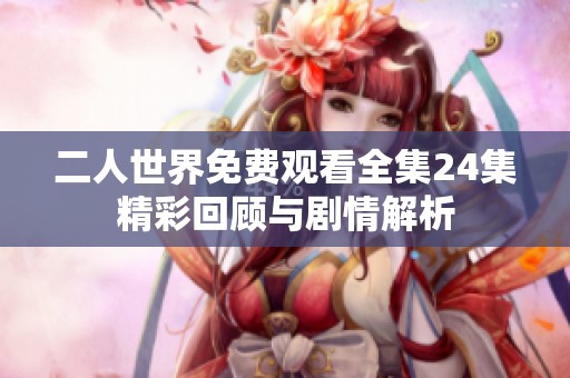 二人世界免费观看全集24集精彩回顾与剧情解析