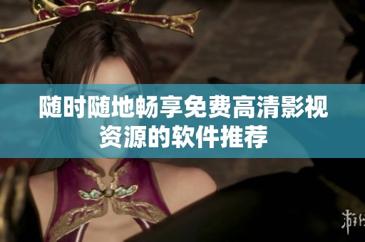 随时随地畅享免费高清影视资源的软件推荐