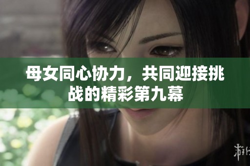 母女同心协力，共同迎接挑战的精彩第九幕