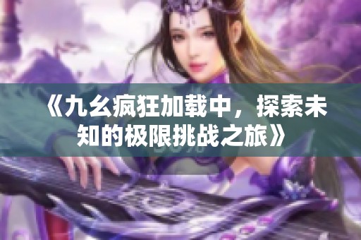 《九幺疯狂加载中，探索未知的极限挑战之旅》
