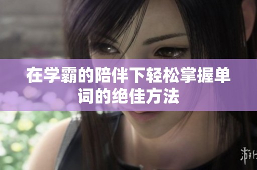 在学霸的陪伴下轻松掌握单词的绝佳方法