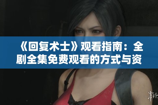 《回复术士》观看指南：全剧全集免费观看的方式与资源分享