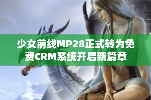 少女前线MP28正式转为免费CRM系统开启新篇章