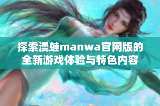 探索漫蛙manwa官网版的全新游戏体验与特色内容