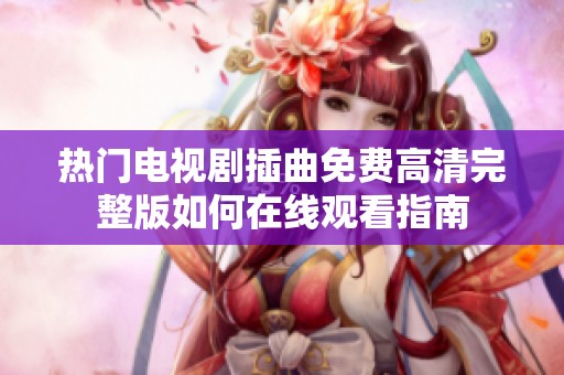 热门电视剧插曲免费高清完整版如何在线观看指南