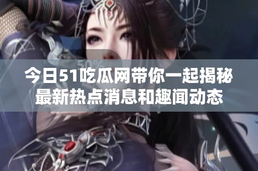 今日51吃瓜网带你一起揭秘最新热点消息和趣闻动态