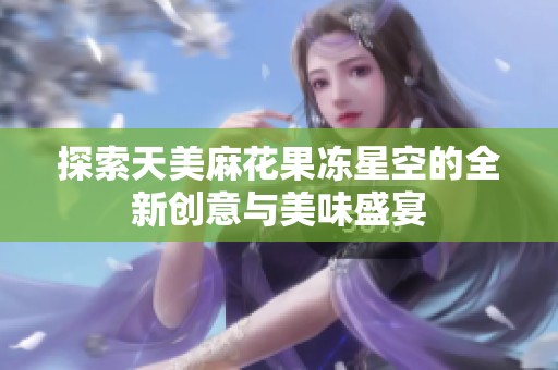 探索天美麻花果冻星空的全新创意与美味盛宴