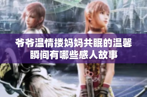 爷爷温情搂妈妈共眠的温馨瞬间有哪些感人故事