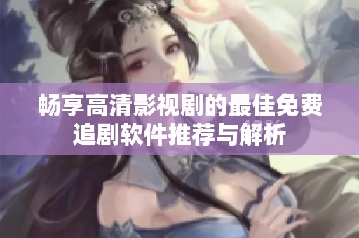 畅享高清影视剧的最佳免费追剧软件推荐与解析