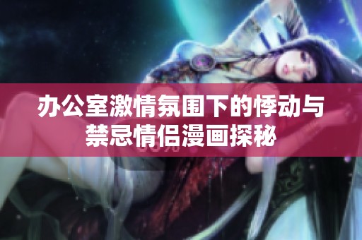 办公室激情氛围下的悸动与禁忌情侣漫画探秘
