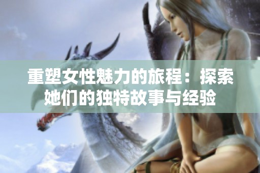 重塑女性魅力的旅程：探索她们的独特故事与经验