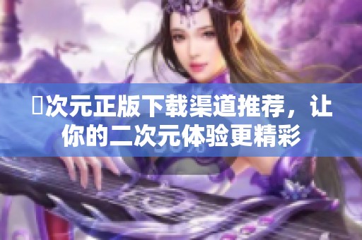 囧次元正版下载渠道推荐，让你的二次元体验更精彩