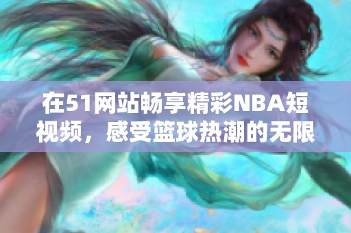 在51网站畅享精彩NBA短视频，感受篮球热潮的无限魅力