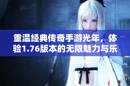 重温经典传奇手游光年，体验1.76版本的无限魅力与乐趣