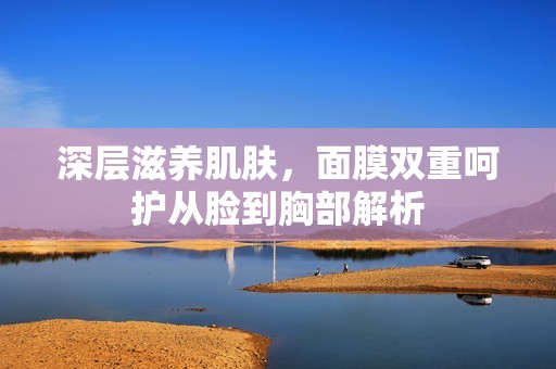 深层滋养肌肤，面膜双重呵护从脸到胸部解析