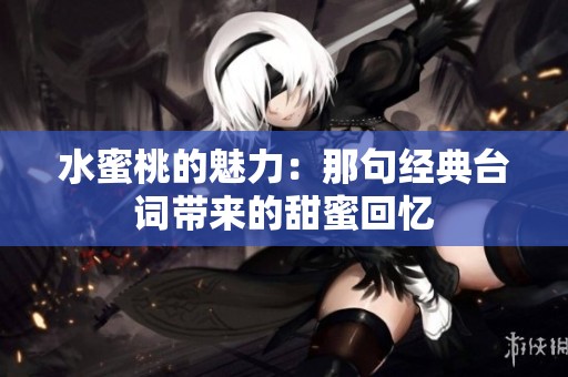 水蜜桃的魅力：那句经典台词带来的甜蜜回忆