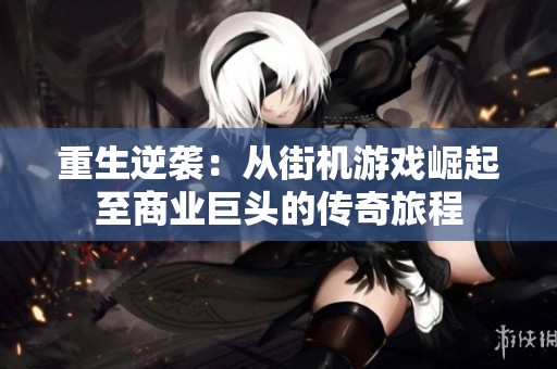 重生逆袭：从街机游戏崛起至商业巨头的传奇旅程