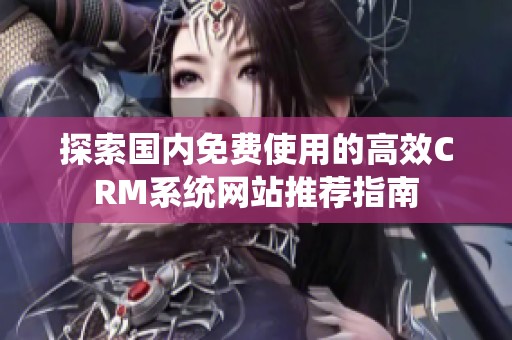 探索国内免费使用的高效CRM系统网站推荐指南