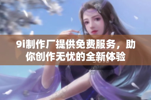 9i制作厂提供免费服务，助你创作无忧的全新体验