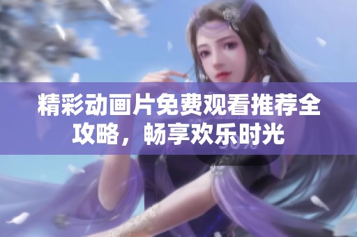精彩动画片免费观看推荐全攻略，畅享欢乐时光