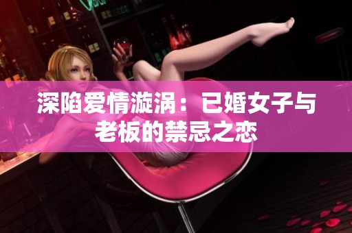 深陷爱情漩涡：已婚女子与老板的禁忌之恋