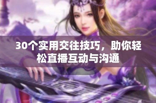 30个实用交往技巧，助你轻松直播互动与沟通