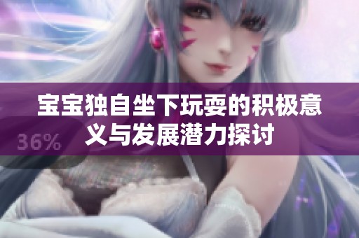 宝宝独自坐下玩耍的积极意义与发展潜力探讨