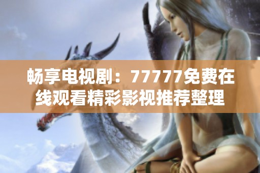 畅享电视剧：77777免费在线观看精彩影视推荐整理
