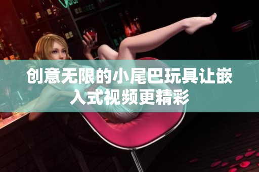 创意无限的小尾巴玩具让嵌入式视频更精彩