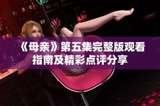 《母亲》第五集完整版观看指南及精彩点评分享