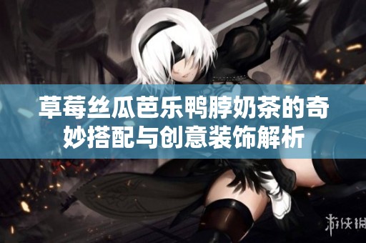草莓丝瓜芭乐鸭脖奶茶的奇妙搭配与创意装饰解析