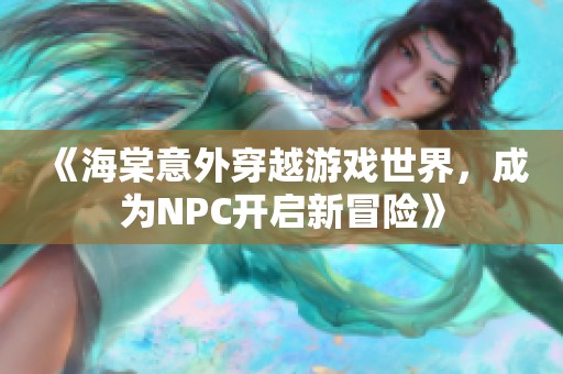 《海棠意外穿越游戏世界，成为NPC开启新冒险》