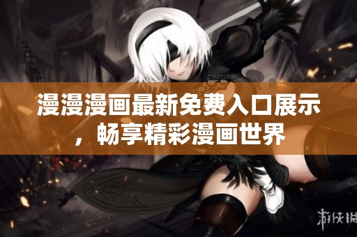 漫漫漫画最新免费入口展示，畅享精彩漫画世界