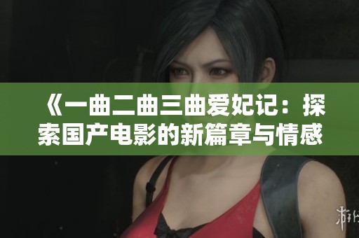 《一曲二曲三曲爱妃记：探索国产电影的新篇章与情感》