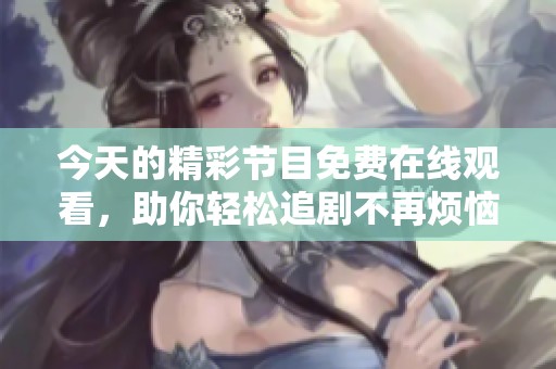 今天的精彩节目免费在线观看，助你轻松追剧不再烦恼