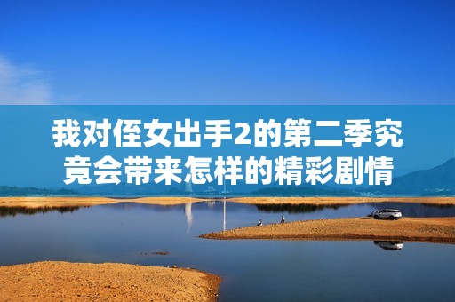 我对侄女出手2的第二季究竟会带来怎样的精彩剧情