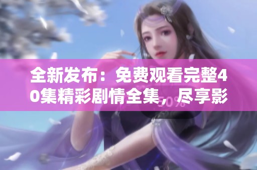 全新发布：免费观看完整40集精彩剧情全集，尽享影视盛宴