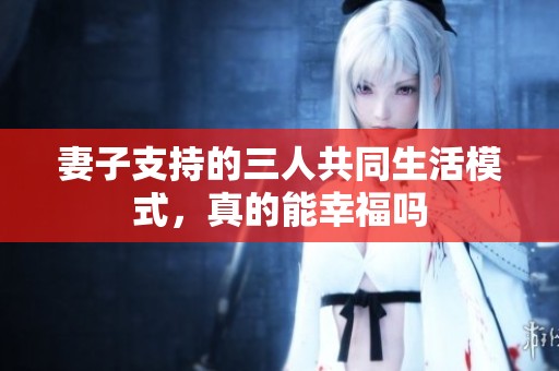 妻子支持的三人共同生活模式，真的能幸福吗
