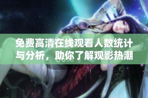 免费高清在线观看人数统计与分析，助你了解观影热潮