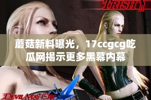 蘑菇新料曝光，17ccgcg吃瓜网揭示更多黑幕内幕