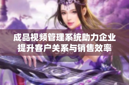 成品视频管理系统助力企业提升客户关系与销售效率